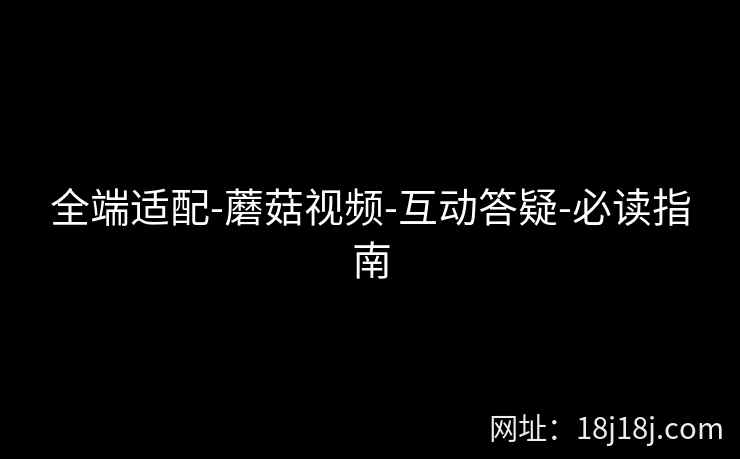 全端适配-蘑菇视频-互动答疑-必读指南