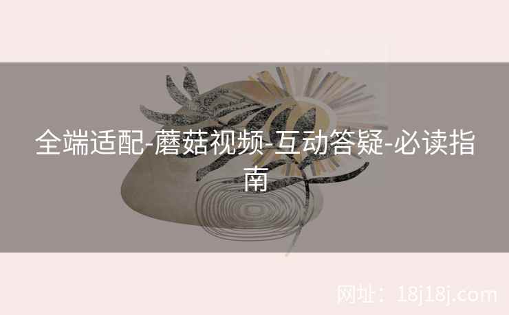 全端适配-蘑菇视频-互动答疑-必读指南