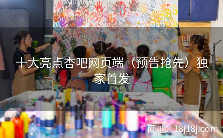 十大亮点杏吧网页端（预告抢先）独家首发