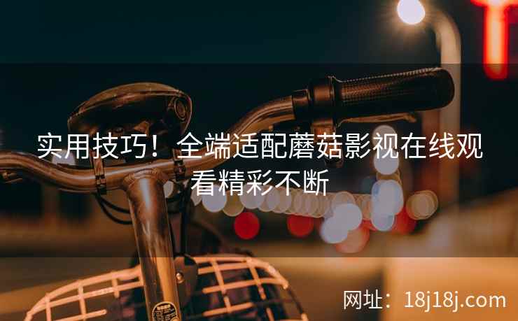 实用技巧！全端适配蘑菇影视在线观看精彩不断