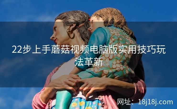 22步上手蘑菇视频电脑版实用技巧玩法革新