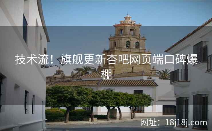 技术流！旗舰更新杏吧网页端口碑爆棚
