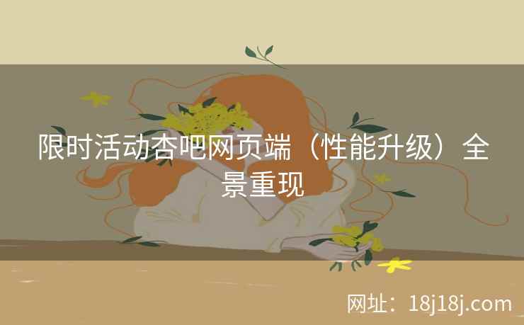限时活动杏吧网页端（性能升级）全景重现