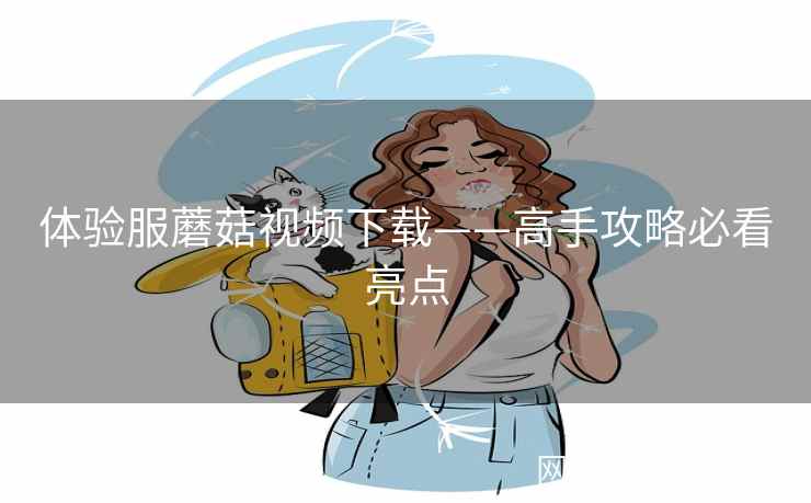 体验服蘑菇视频下载——高手攻略必看亮点