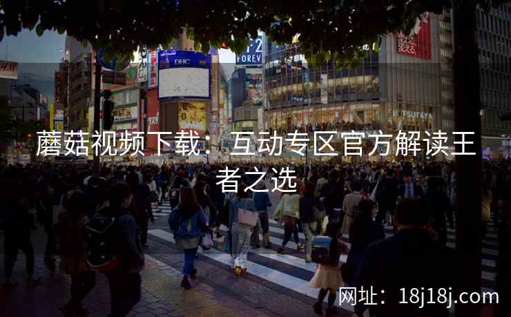 蘑菇视频下载：互动专区官方解读王者之选