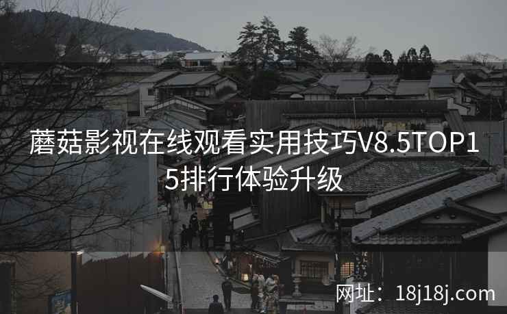蘑菇影视在线观看实用技巧V8.5TOP15排行体验升级